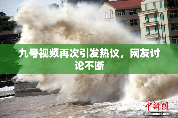 九号视频再次引发热议，网友讨论不断