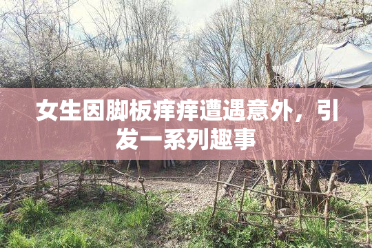 女生因脚板痒痒遭遇意外，引发一系列趣事