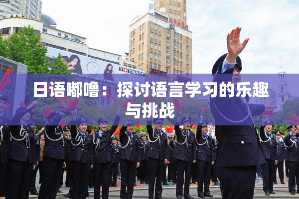 日语嘟噜：探讨语言学习的乐趣与挑战