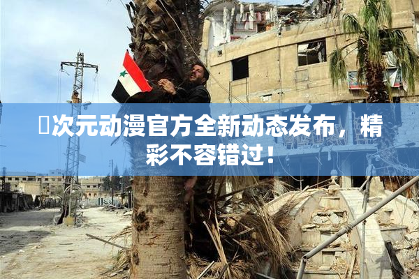 囧次元动漫官方全新动态发布，精彩不容错过！