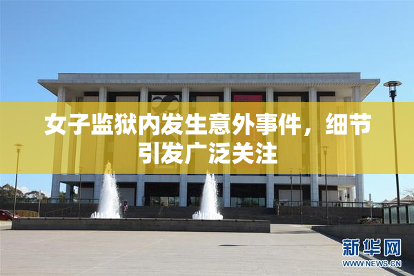 女子监狱内发生意外事件，细节引发广泛关注