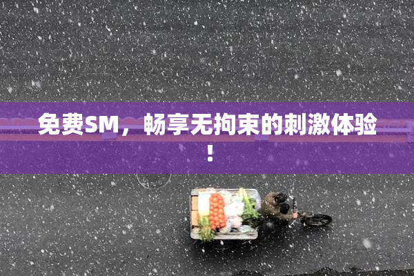免费SM，畅享无拘束的刺激体验！