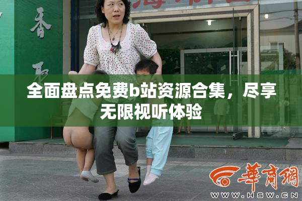 全面盘点免费b站资源合集，尽享无限视听体验