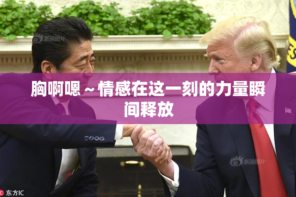胸啊嗯～情感在这一刻的力量瞬间释放