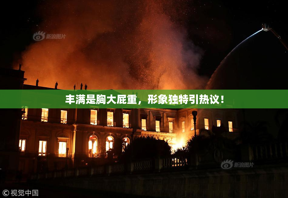 丰满是胸大屁重，形象独特引热议！