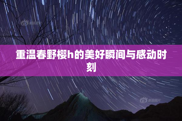 重温春野樱h的美好瞬间与感动时刻