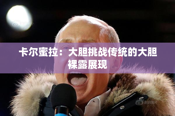 卡尔蜜拉：大胆挑战传统的大胆裸露展现