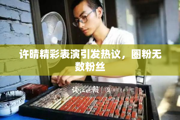 许晴精彩表演引发热议，圈粉无数粉丝