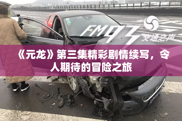 《元龙》第三集精彩剧情续写，令人期待的冒险之旅