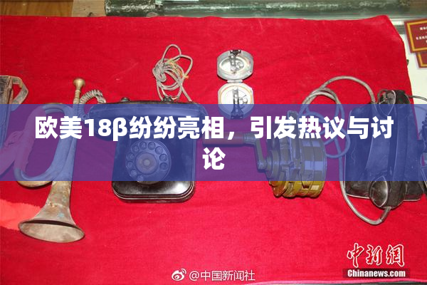 欧美18β纷纷亮相，引发热议与讨论