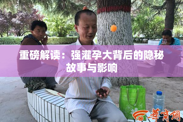 重磅解读：强灌孕大背后的隐秘故事与影响