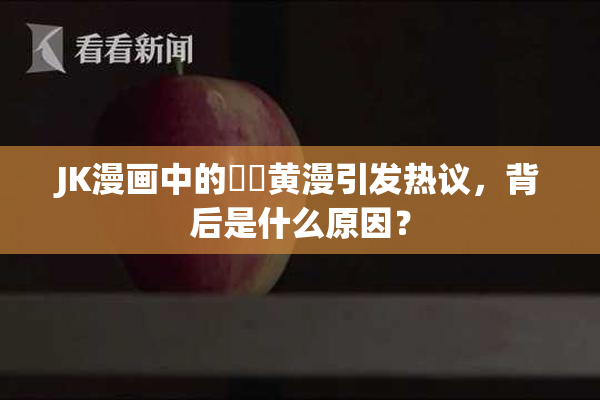 JK漫画中的❌‌黄漫引发热议，背后是什么原因？