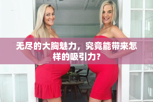 无尽的大胸魅力，究竟能带来怎样的吸引力？