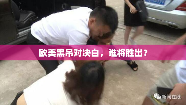 欧美黑吊对决白，谁将胜出？