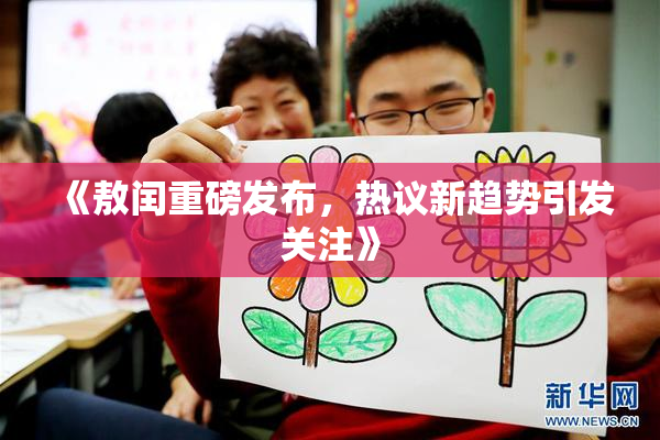 《敖闰重磅发布，热议新趋势引发关注》