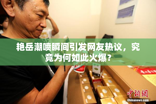 艳岳潮喷瞬间引发网友热议，究竟为何如此火爆？