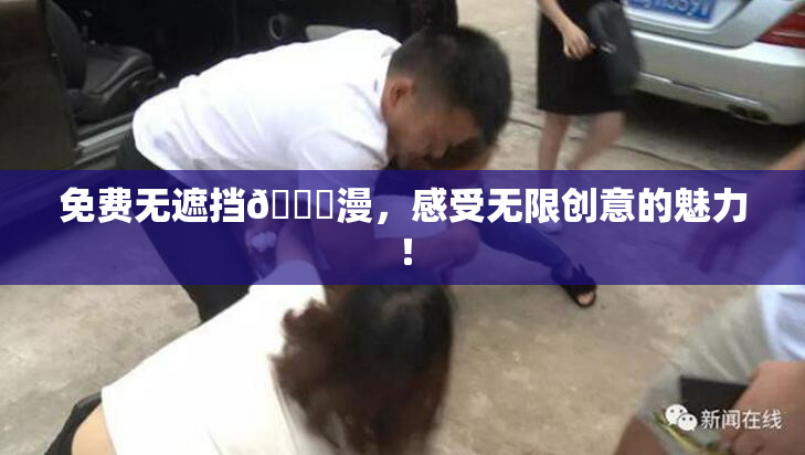 免费无遮挡🔞漫，感受无限创意的魅力！