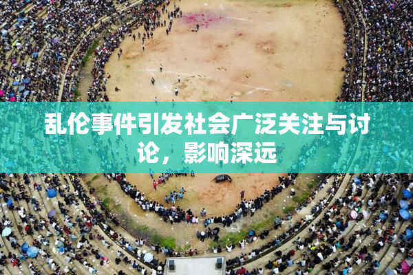 乱伦事件引发社会广泛关注与讨论，影响深远