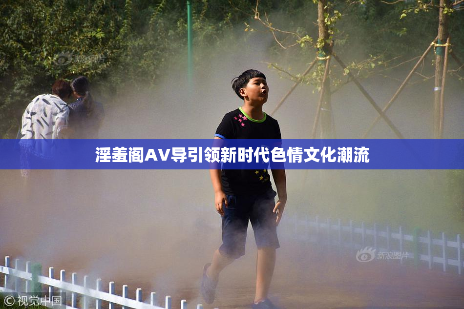 淫羞阁AV导引领新时代色情文化潮流