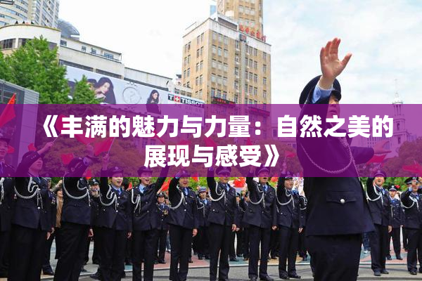 《丰满的魅力与力量：自然之美的展现与感受》