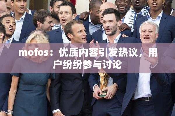 mofos：优质内容引发热议，用户纷纷参与讨论