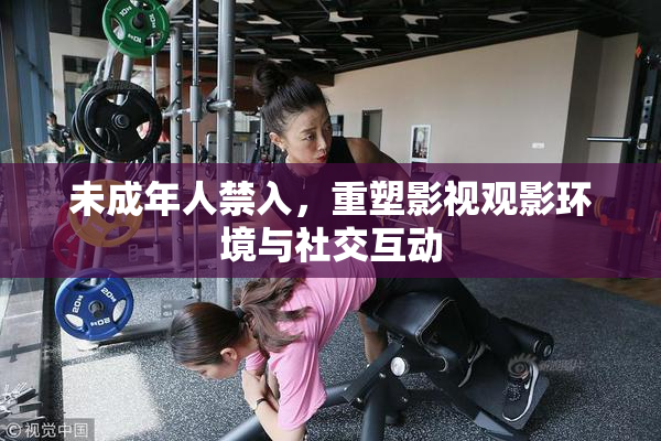 未成年人禁入，重塑影视观影环境与社交互动