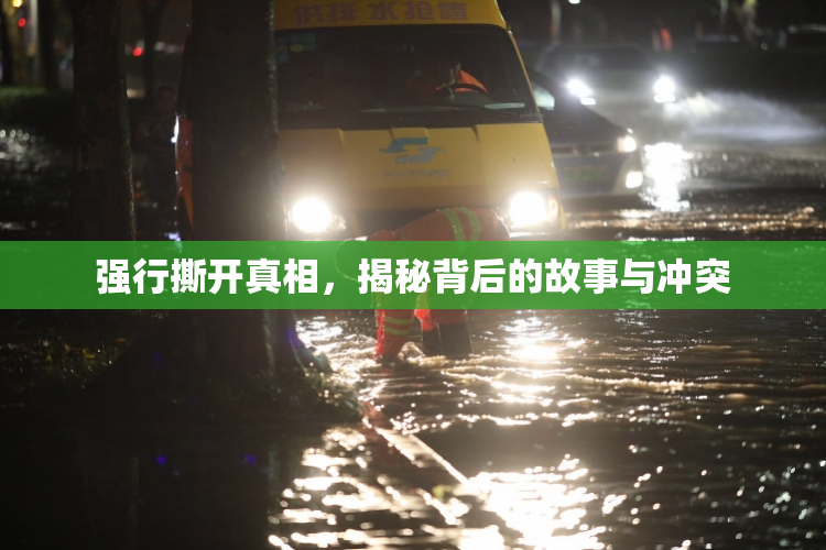 强行撕开真相，揭秘背后的故事与冲突