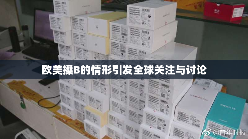 欧美搡B的情形引发全球关注与讨论