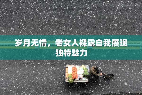 岁月无情，老女人裸露自我展现独特魅力