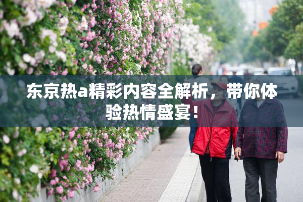 东京热a精彩内容全解析，带你体验热情盛宴！