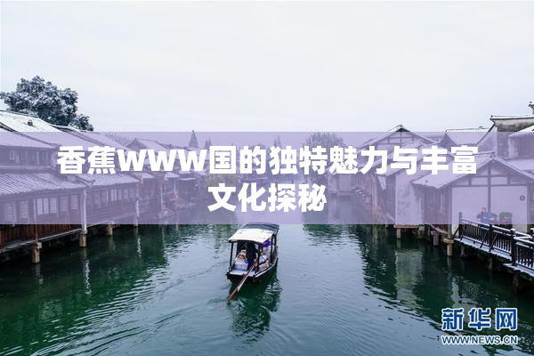 香蕉WWW国的独特魅力与丰富文化探秘