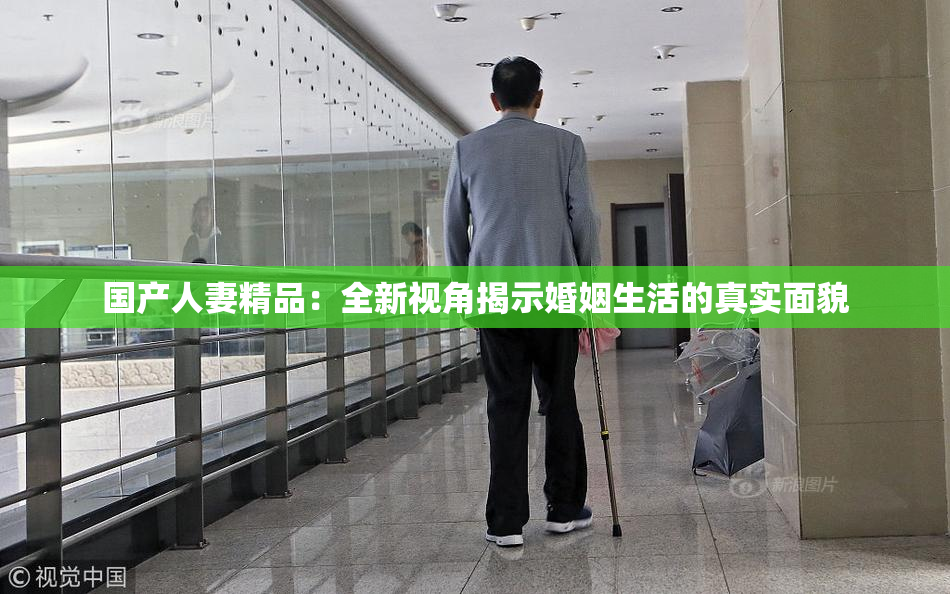 国产人妻精品：全新视角揭示婚姻生活的真实面貌