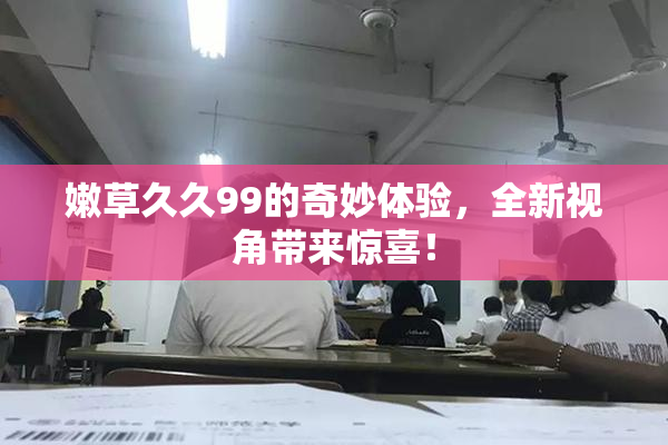 嫩草久久99的奇妙体验，全新视角带来惊喜！