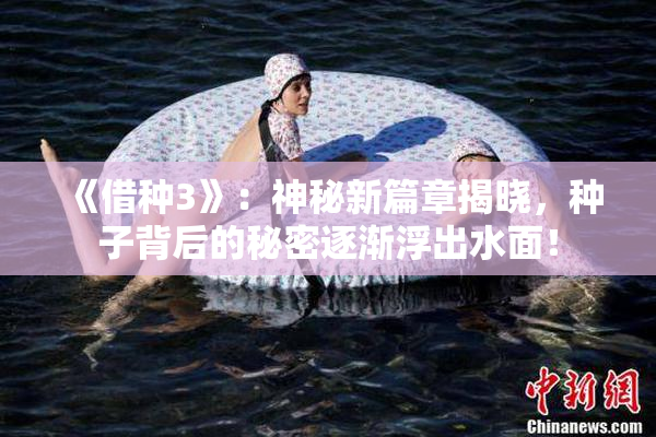 《借种3》：神秘新篇章揭晓，种子背后的秘密逐渐浮出水面！