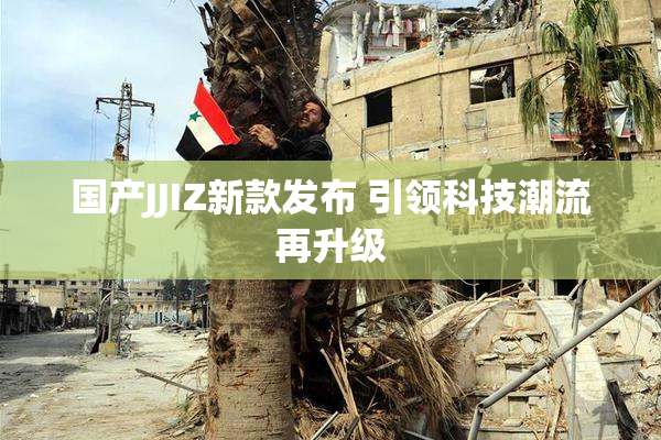 国产JJIZ新款发布 引领科技潮流再升级