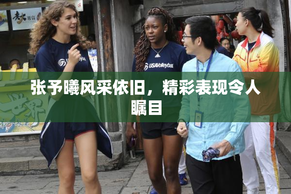 张予曦风采依旧，精彩表现令人瞩目
