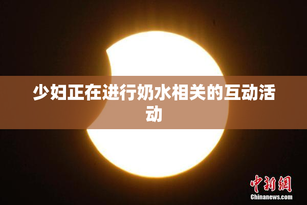 少妇正在进行奶水相关的互动活动