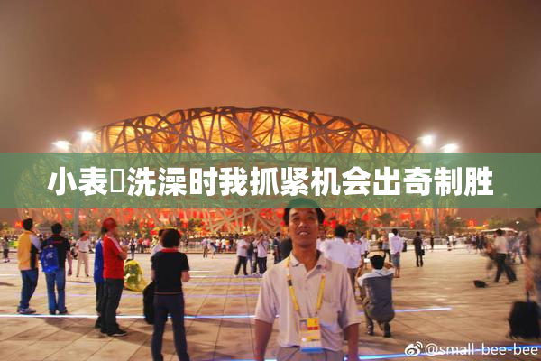 小表妺洗澡时我抓紧机会出奇制胜