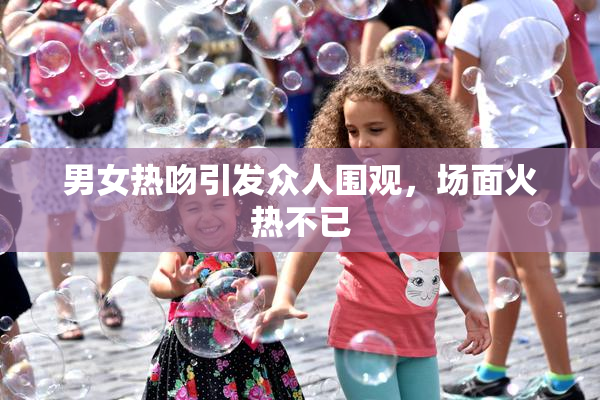 男女热吻引发众人围观，场面火热不已