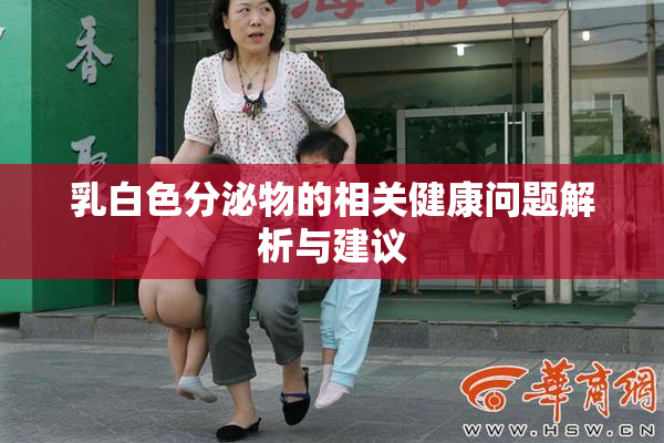 乳白色分泌物的相关健康问题解析与建议
