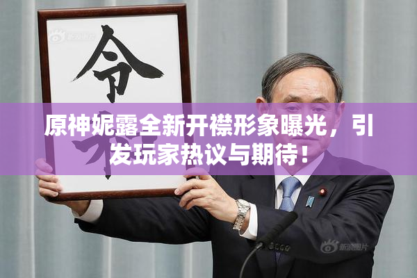 原神妮露全新开襟形象曝光，引发玩家热议与期待！