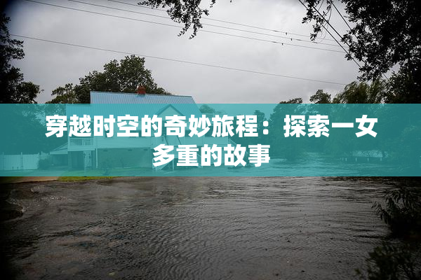 穿越时空的奇妙旅程：探索一女多重的故事