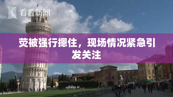荧被强行摁住，现场情况紧急引发关注