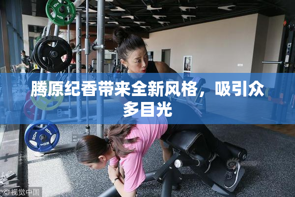 腾原纪香带来全新风格，吸引众多目光