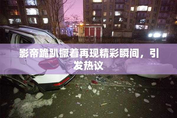 影帝跪趴撅着再现精彩瞬间，引发热议