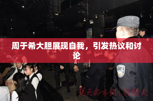 周于希大胆展现自我，引发热议和讨论