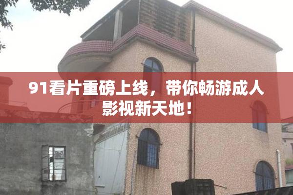 91看片重磅上线，带你畅游成人影视新天地！
