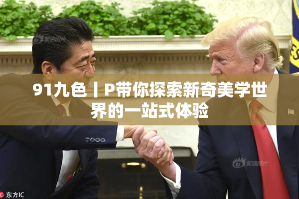 91九色丨P带你探索新奇美学世界的一站式体验