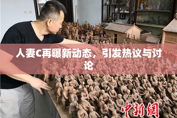 人妻C再曝新动态，引发热议与讨论