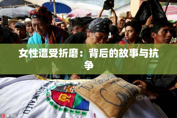 女性遭受折磨：背后的故事与抗争
